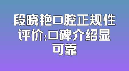 段晓艳口腔正规性评价：口碑介绍显可靠