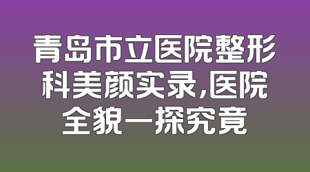 青岛市立医院整形科美颜实录，医院全貌一探究竟