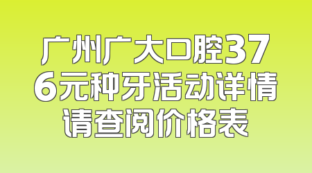 广州广大口腔376元种牙活动详情请查阅价格表