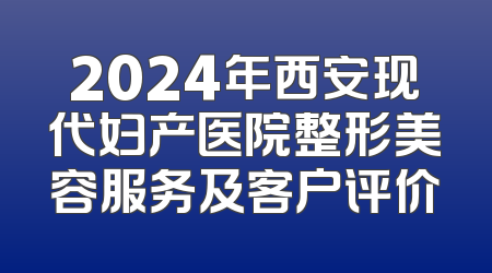 2024年西安现代妇产医院整形美容服务及客户评价