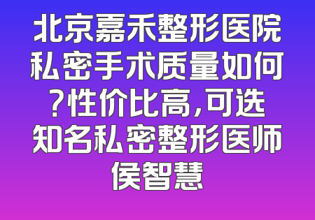 北京嘉禾整形医院私密手术质量如何？性价比高，可选知名私密整形医师侯智慧
