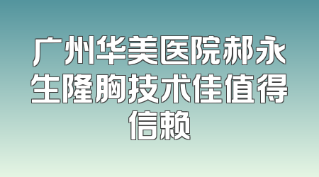 广州华美医院郝永生隆胸技术佳值得信赖
