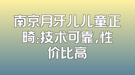 南京月牙儿儿童正畸：技术可靠，性价比高