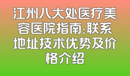 江州八大处医疗美容医院指南：联系地址技术优势及价格介绍