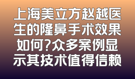 上海美立方赵越医生的隆鼻手术效果如何？众多案例显示其技术值得信赖