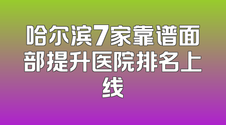 哈尔滨7家靠谱面部提升医院排名上线