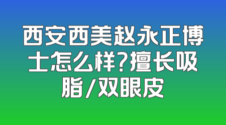 西安西美赵永正博士怎么样？擅长吸脂/双眼皮