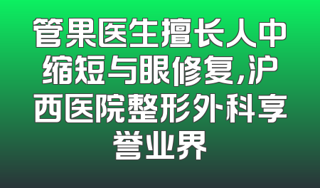 管果医生擅长人中缩短与眼修复，沪西医院整形外科享誉业界