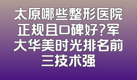 太原哪些整形医院正规且口碑好？军大华美时光排名前三技术强