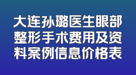 大连孙璐医生眼部整形手术费用及资料案例信息价格表