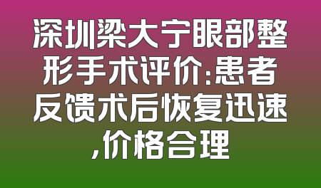 深圳梁大宁眼部整形手术评价：患者反馈术后恢复迅速，价格合理