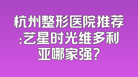 杭州整形医院推荐：艺星时光维多利亚哪家强？