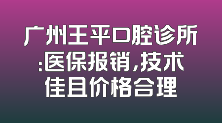 广州王平口腔诊所：医保报销，技术佳且价格合理