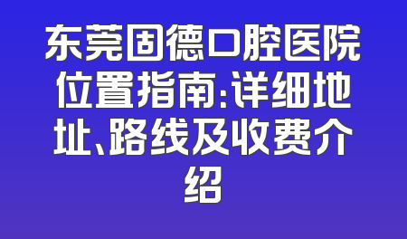 东莞固德口腔医院位置指南：详细地址、路线及收费介绍
