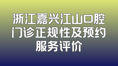 浙江嘉兴江山口腔门诊正规性及预约服务评价