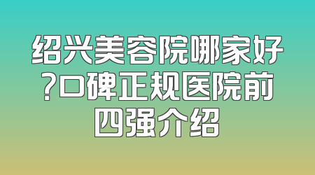 绍兴美容院哪家好？口碑正规医院前四强介绍