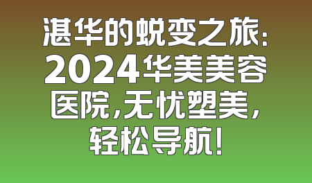 湛华的蜕变之旅：2024华美美容医院，无忧塑美，轻松导航！