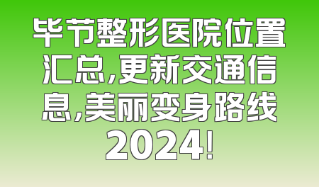 毕节整形医院位置汇总，更新交通信息，美丽变身路线2024！