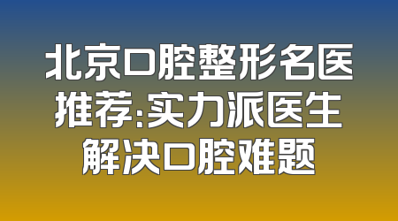 北京口腔整形名医推荐：实力派医生解决口腔难题