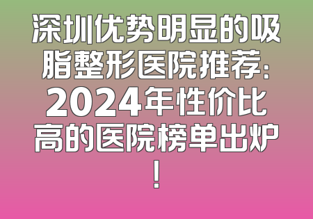 深圳优势明显的吸脂整形医院推荐：2024年性价比高的医院榜单出炉！