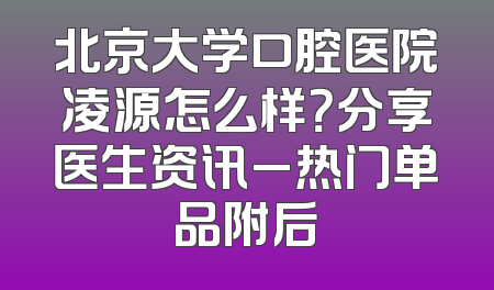 北京大学口腔医院凌源怎么样？分享医生资讯_热门单品附后