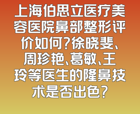 上海伯思立医疗美容医院鼻部整形评价如何？徐晓斐、周珍艳、葛敏、王玲等医生的隆鼻技术是否出色？