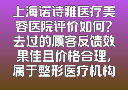 上海诺诗雅医疗美容医院评价如何？去过的顾客反馈效果佳且价格合理，属于整形医疗机构