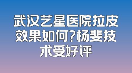 武汉艺星医院拉皮效果如何？杨斐技术受好评