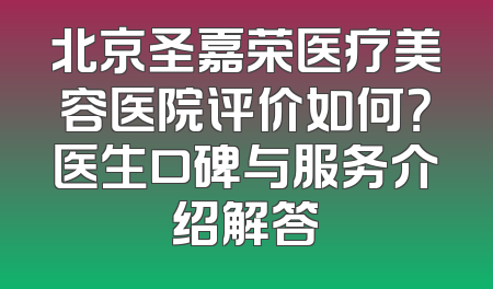 北京圣嘉荣医疗美容医院评价如何？医生口碑与服务介绍解答