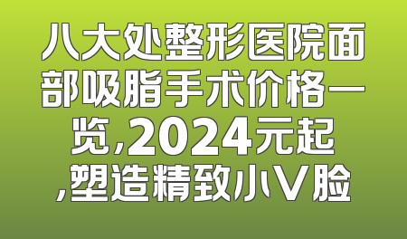 八大处整形医院面部吸脂手术价格一览，2024元起，塑造精致小V脸