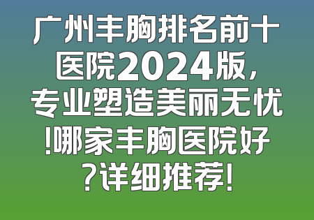广州丰胸排名前十医院2024版，专业塑造美丽无忧！哪家丰胸医院好？详细推荐！