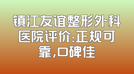 镇江友谊整形外科医院评价：正规可靠，口碑佳