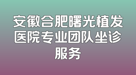 安徽合肥曙光植发医院专业团队坐诊服务