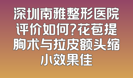 深圳南雅整形医院评价如何？花苞提胸术与拉皮额头缩小效果佳