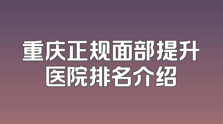 重庆正规面部提升医院排名介绍