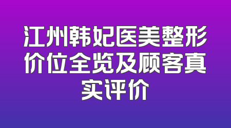 江州韩妃医美整形价位全览及顾客真实评价