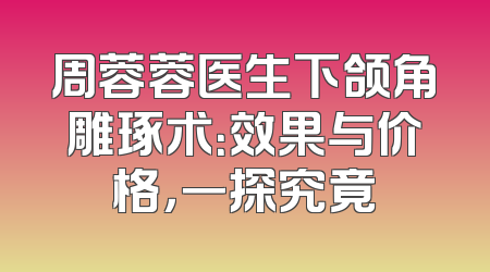 周蓉蓉医生下颌角雕琢术：效果与价格，一探究竟