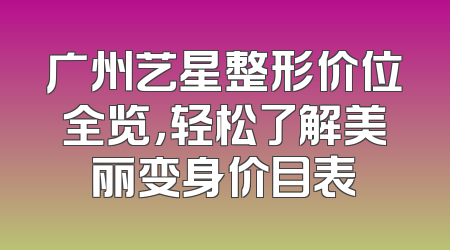 广州艺星整形价位全览，轻松了解美丽变身价目表