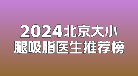 2024北京大小腿吸脂医生推荐榜