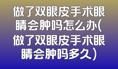 做了双眼皮手术眼睛会肿吗怎么办(做了双眼皮手术眼睛会肿吗多久)