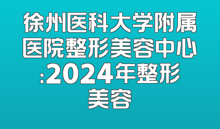 徐州医科大学附属医院整形美容中心：2024年整形美容