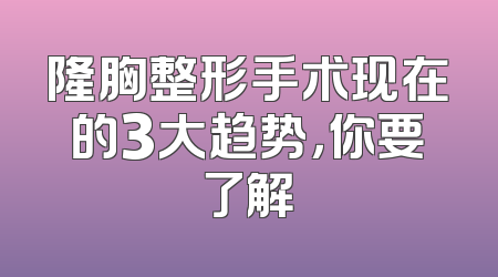 隆胸整形手术现在的3大趋势，你要了解