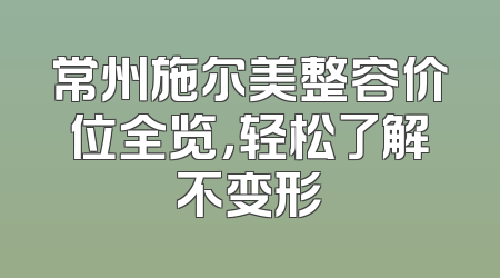 常州施尔美整容价位全览，轻松了解不变形
