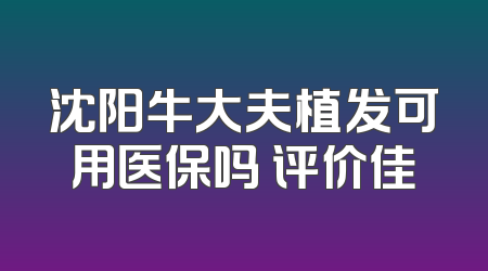 沈阳牛大夫植发可用医保吗 评价佳