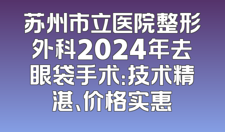 苏州市立医院整形外科2024年去眼袋手术：技术精湛、价格实惠