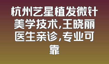 杭州艺星植发微针美学技术，王晓丽医生亲诊，专业可靠