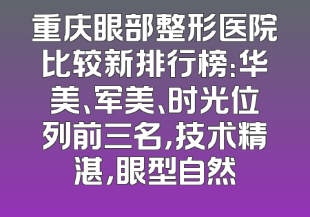 重庆眼部整形医院比较新排行榜：华美、军美、时光位列前三名，技术精湛，眼型自然