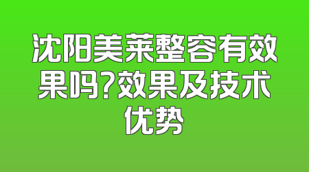 沈阳美莱整容有效果吗？效果及技术优势