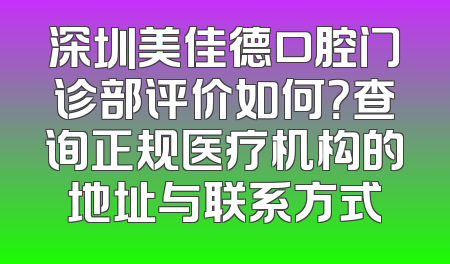 深圳美佳德口腔门诊部评价如何？查询正规医疗机构的地址与联系方式