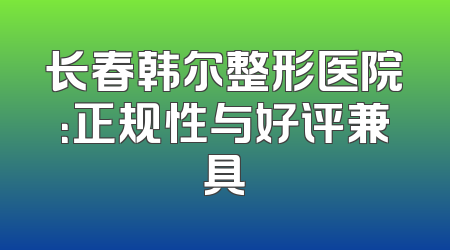 长春韩尔整形医院：正规性与好评兼具